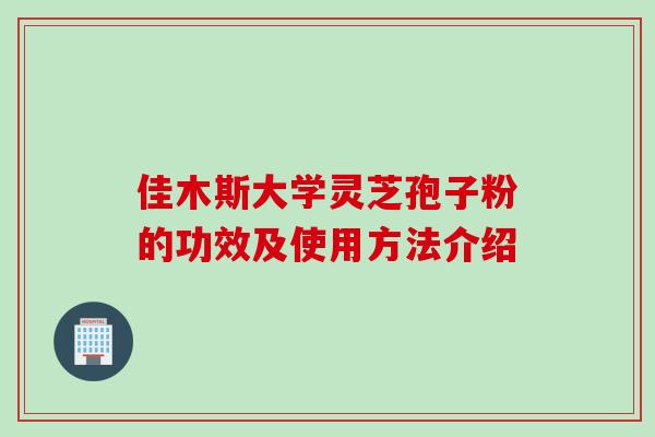 佳木斯大学灵芝孢子粉的功效及使用方法介绍