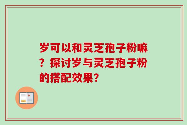 岁可以和灵芝孢子粉嘛？探讨岁与灵芝孢子粉的搭配效果？
