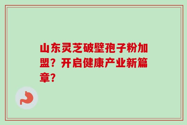 山东灵芝破壁孢子粉加盟？开启健康产业新篇章？