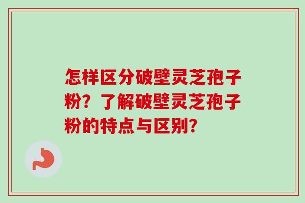 怎样区分破壁灵芝孢子粉？了解破壁灵芝孢子粉的特点与区别？