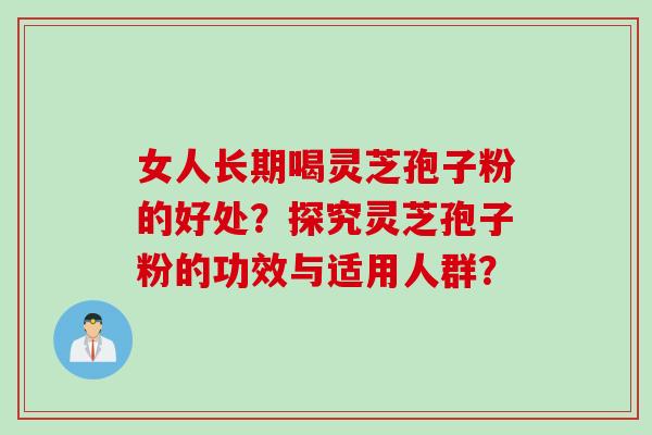 女人长期喝灵芝孢子粉的好处?探究灵芝孢子粉的功效与适用人群?