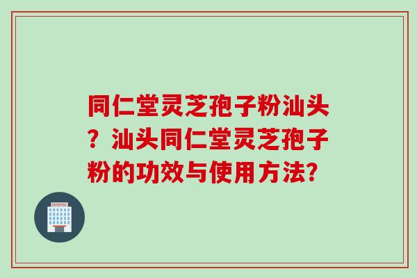 同仁堂灵芝孢子粉汕头?汕头同仁堂灵芝孢子粉的功效与使用方法?