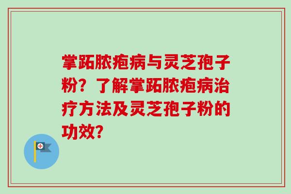 掌跖脓疱病与灵芝孢子粉?了解掌跖脓疱病治疗方法及灵芝孢子粉的功效?