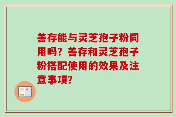 善存能与灵芝孢子粉同用吗？善存和灵芝孢子粉搭配使用的效果及注意事项？