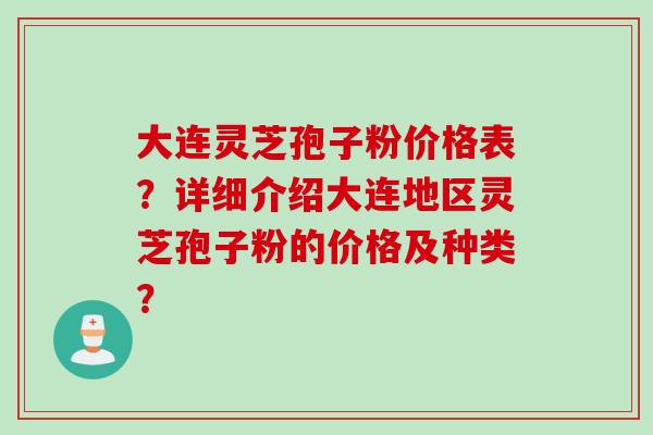 大连灵芝孢子粉价格表？详细介绍大连地区灵芝孢子粉的价格及种类？