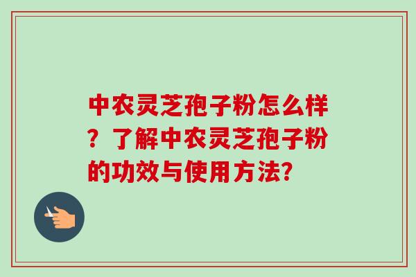 中农灵芝孢子粉怎么样？了解中农灵芝孢子粉的功效与使用方法？