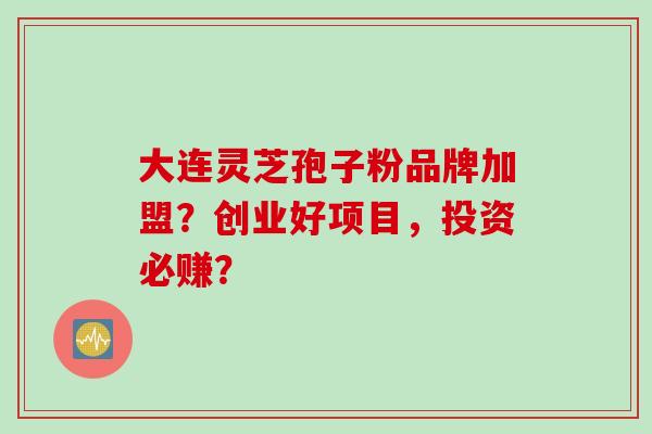 大连灵芝孢子粉品牌加盟？创业好项目，投资必赚？