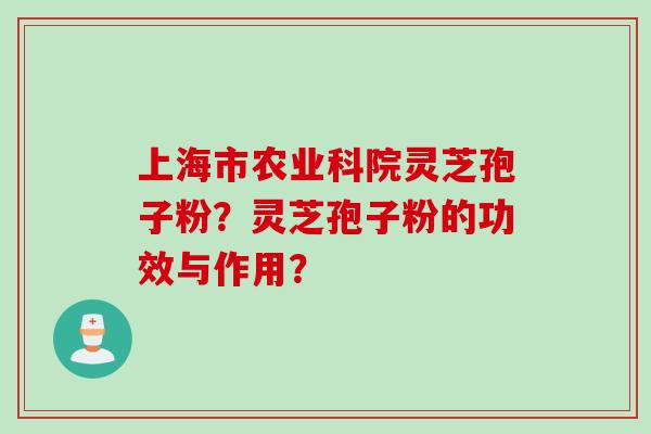 上海市农业科院灵芝孢子粉?灵芝孢子粉的功效与作用?