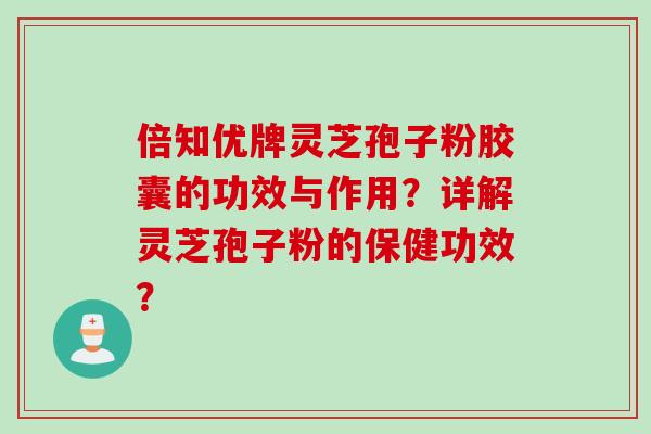 倍知优牌灵芝孢子粉胶囊的功效与作用?详解灵芝孢子粉的保健功效? 倍知优牌灵芝孢子粉胶囊的功效与作用?详解灵芝孢子粉的保健功效?