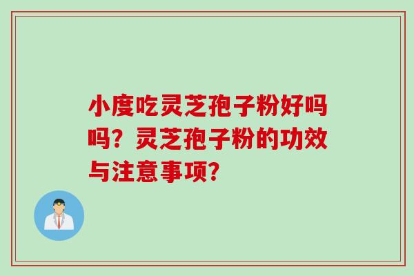 小度吃灵芝孢子粉好吗吗？灵芝孢子粉的功效与注意事项？