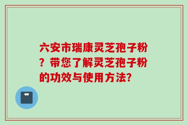 六安市瑞康灵芝孢子粉？带您了解灵芝孢子粉的功效与使用方法？