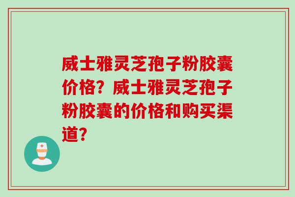 威士雅灵芝孢子粉胶囊价格？威士雅灵芝孢子粉胶囊的价格和购买渠道？