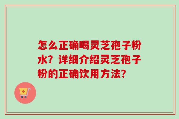 怎么正确喝灵芝孢子粉水？详细介绍灵芝孢子粉的正确饮用方法？