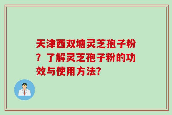 天津西双塘灵芝孢子粉？了解灵芝孢子粉的功效与使用方法？