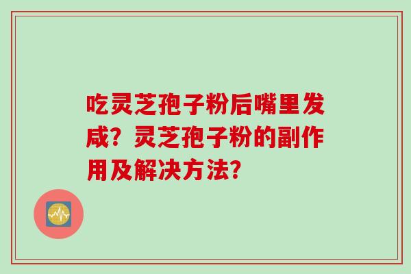 吃灵芝孢子粉后嘴里发咸?灵芝孢子粉的副作用及解决方法? 吃灵芝孢子粉后嘴里发咸?灵芝孢子粉的副作用及解决方法?