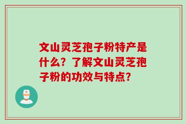 文山灵芝孢子粉特产是什么？了解文山灵芝孢子粉的功效与特点？