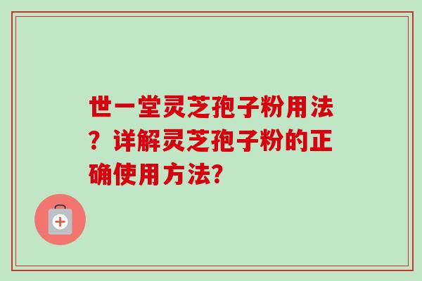 世一堂灵芝孢子粉用法？详解灵芝孢子粉的正确使用方法？
