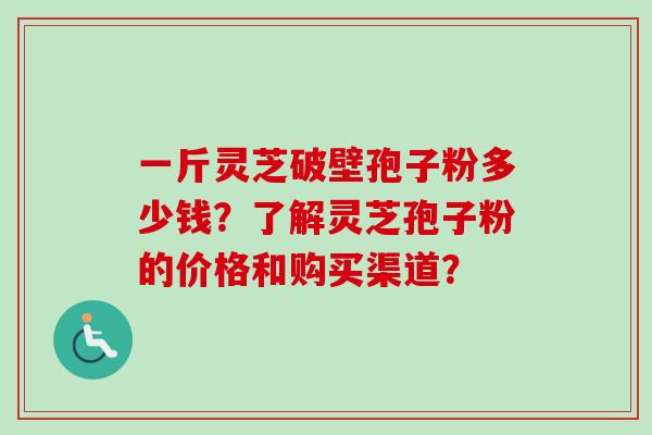一斤灵芝破壁孢子粉多少钱？了解灵芝孢子粉的价格和购买渠道？