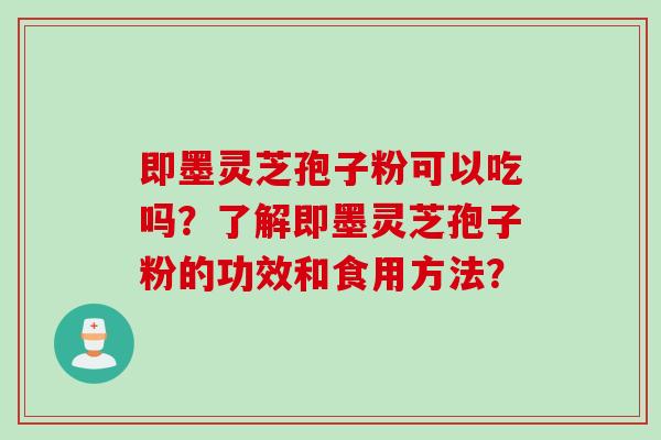 即墨灵芝孢子粉可以吃吗？了解即墨灵芝孢子粉的功效和食用方法？