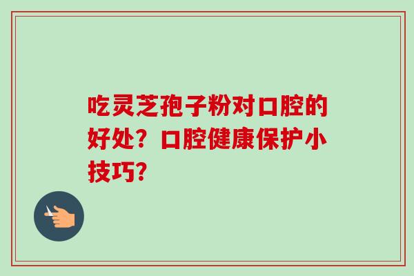吃灵芝孢子粉对口腔的好处？口腔健康保护小技巧？