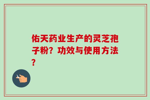佑天药业生产的灵芝孢子粉？功效与使用方法？