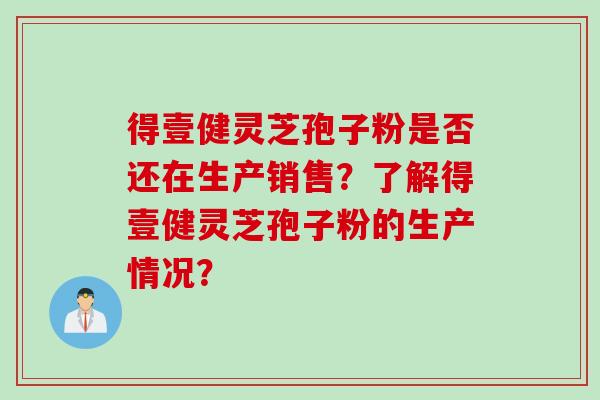 得壹健灵芝孢子粉是否还在生产销售？了解得壹健灵芝孢子粉的生产情况？