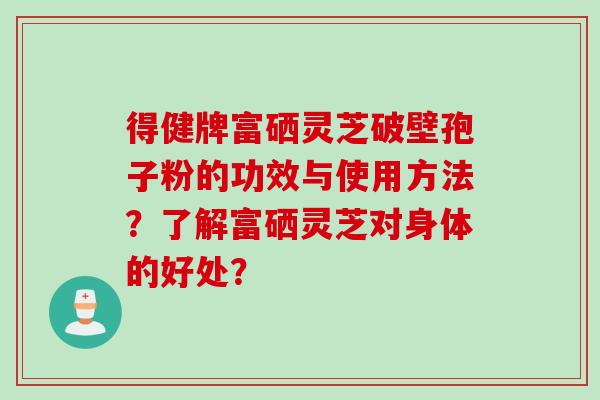 得健牌富硒灵芝破壁孢子粉的功效与使用方法？了解富硒灵芝对身体的好处？