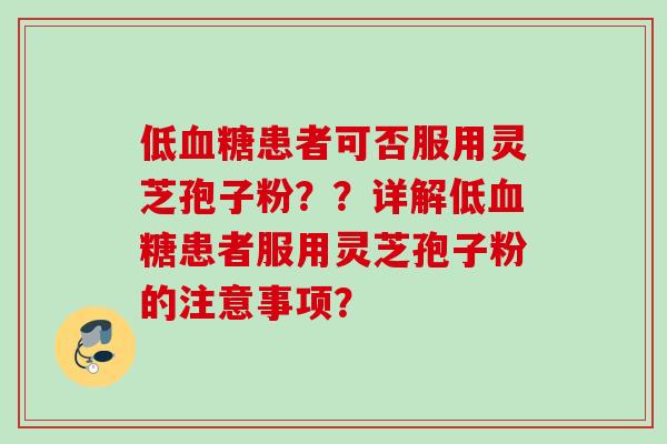 低血糖患者可否服用灵芝孢子粉？？详解低血糖患者服用灵芝孢子粉的注意事项？