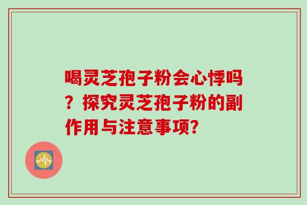 喝灵芝孢子粉会心悸吗？探究灵芝孢子粉的副作用与注意事项？