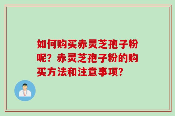 如何购买赤灵芝孢子粉呢？赤灵芝孢子粉的购买方法和注意事项？