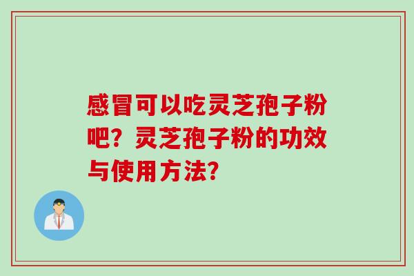 感冒可以吃灵芝孢子粉吧？灵芝孢子粉的功效与使用方法？