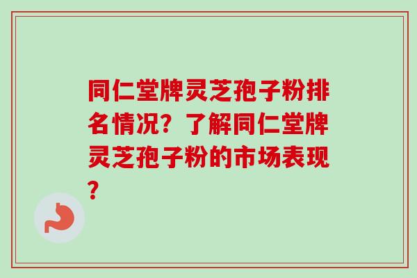 同仁堂牌灵芝孢子粉排名情况？了解同仁堂牌灵芝孢子粉的市场表现？