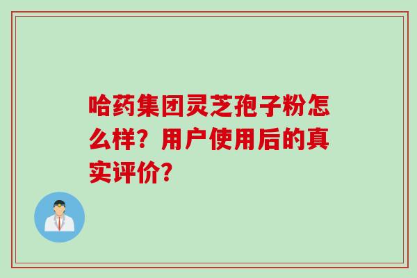哈药集团灵芝孢子粉怎么样？用户使用后的真实评价？