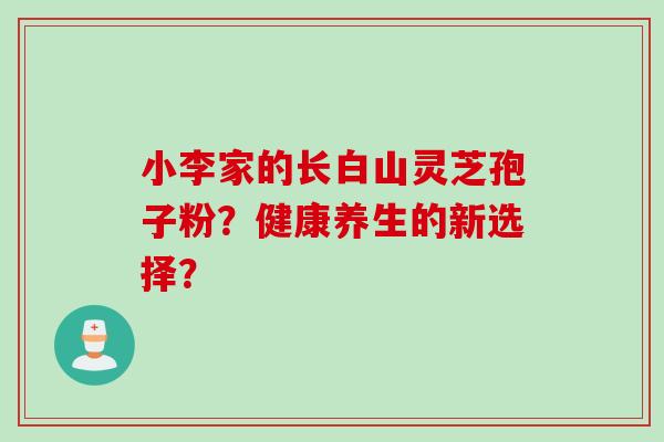 小李家的长白山灵芝孢子粉？健康养生的新选择？