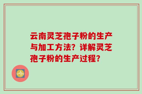 云南灵芝孢子粉的生产与加工方法？详解灵芝孢子粉的生产过程？