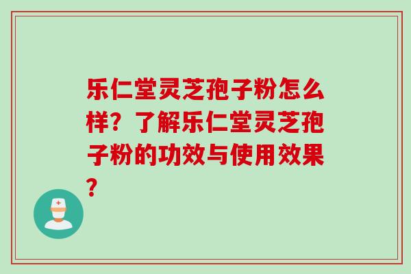 乐仁堂灵芝孢子粉怎么样?了解乐仁堂灵芝孢子粉的功效与使用效果?