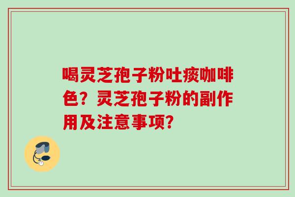 喝灵芝孢子粉吐痰咖啡色？灵芝孢子粉的副作用及注意事项？