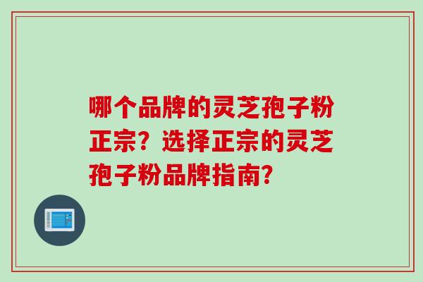 哪个品牌的灵芝孢子粉正宗？选择正宗的灵芝孢子粉品牌指南？