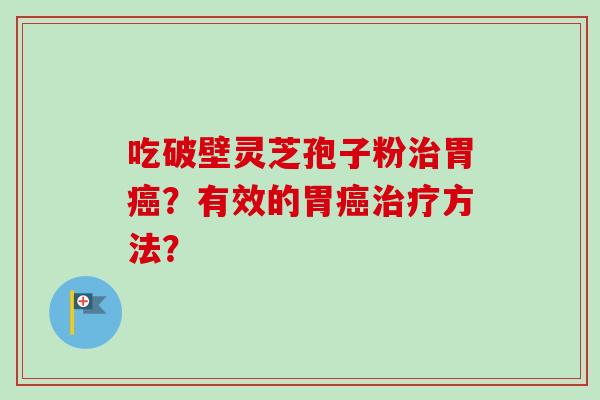 吃破壁灵芝孢子粉治胃癌？有效的胃癌治疗方法？