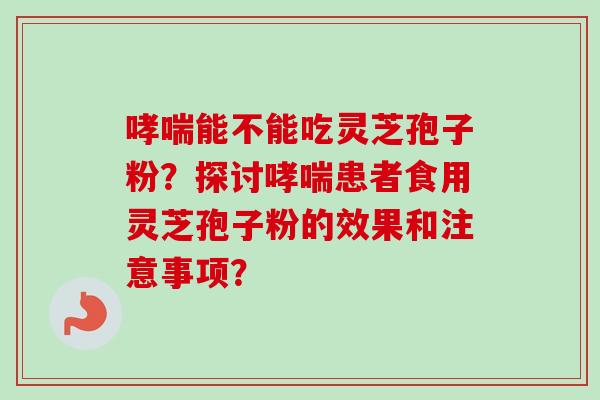 哮喘能不能吃灵芝孢子粉？探讨哮喘患者食用灵芝孢子粉的效果和注意事项？