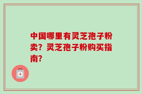 中国哪里有灵芝孢子粉卖？灵芝孢子粉购买指南？