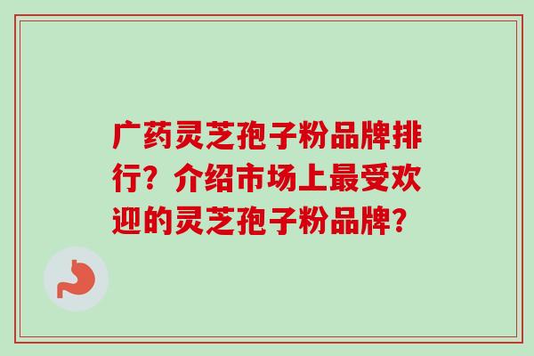 广药灵芝孢子粉品牌排行？介绍市场上最受欢迎的灵芝孢子粉品牌？