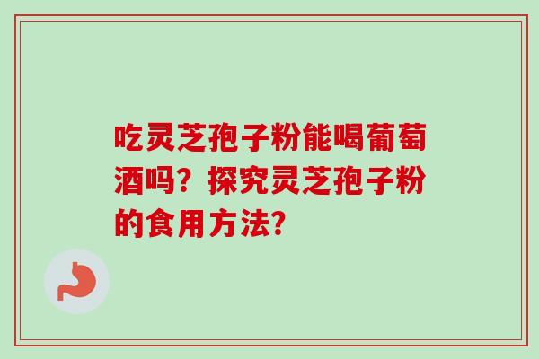 吃灵芝孢子粉能喝葡萄酒吗？探究灵芝孢子粉的食用方法？