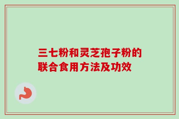 三七粉和灵芝孢子粉的联合食用方法及功效