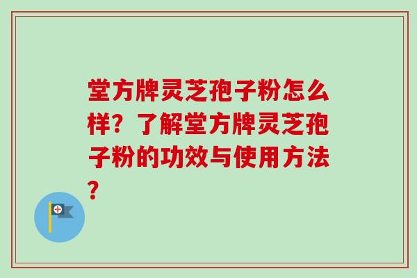 堂方牌灵芝孢子粉怎么样？了解堂方牌灵芝孢子粉的功效与使用方法？