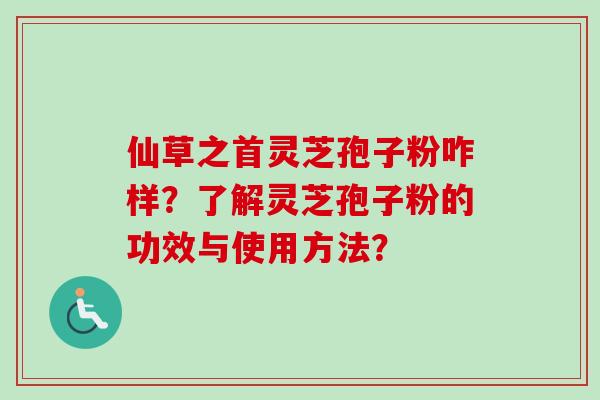 仙草之首灵芝孢子粉咋样？了解灵芝孢子粉的功效与使用方法？