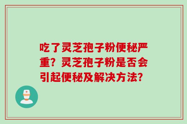 吃了灵芝孢子粉便秘严重？灵芝孢子粉是否会引起便秘及解决方法？