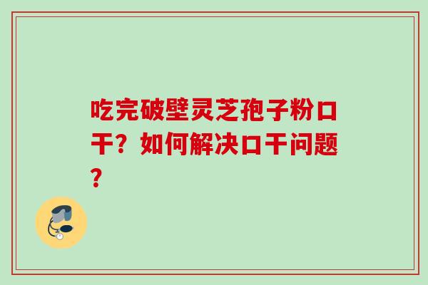 吃完破壁灵芝孢子粉口干？如何解决口干问题？