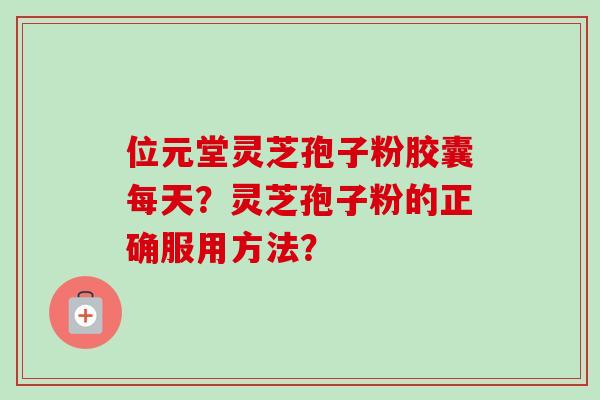 位元堂灵芝孢子粉胶囊每天？灵芝孢子粉的正确服用方法？
