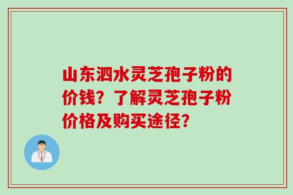 山东泗水灵芝孢子粉的价钱？了解灵芝孢子粉价格及购买途径？